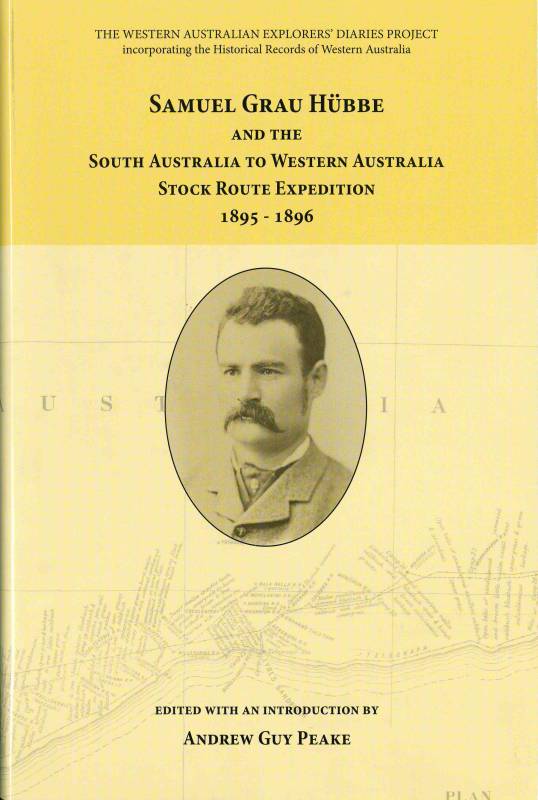 Samuel Grau Hubbe and the South Australia to Western Australia Stock Route Expedition 1895-1896 by SG Hubbe. Edited by Andrew Guy Peake